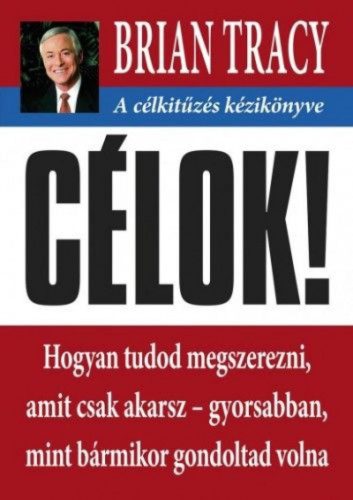 Célok! - A célkitűzés kézikönyve - Hogyan tudod megszerezni, amit csak akarsz- gyorsabban mint bármikor gondoltad volna